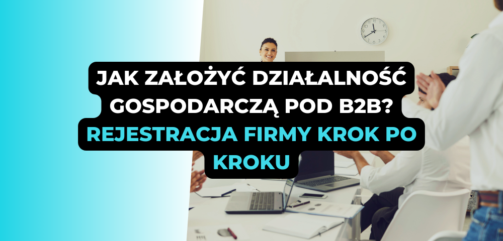 Jak założyć działalność gospodarczą pod B2B? Rejestracja firmy krok po kroku