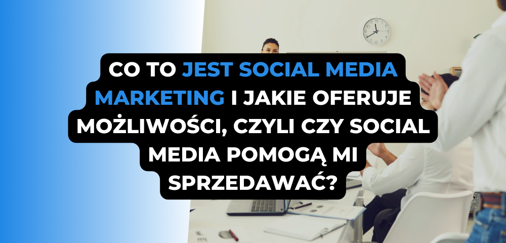 Co to jest social media marketing i jakie oferuje możliwości, czyli czy social media pomogą mi sprzedawać?