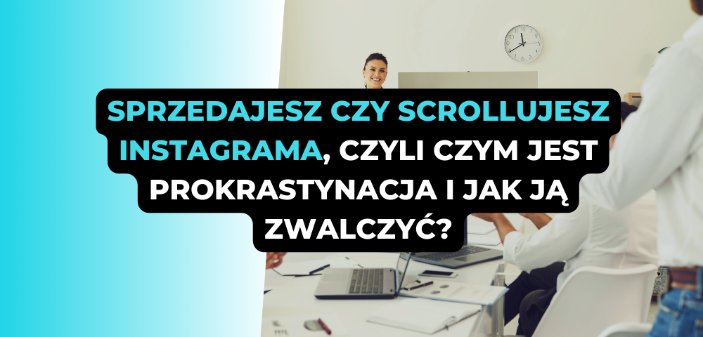 Sprzedajesz czy scrollujesz instagrama, czyli czym jest prokrastynacja i jak ją zwalczyć?