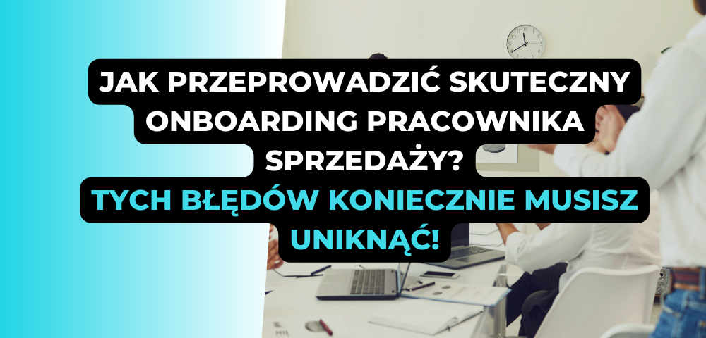 Jak przeprowadzić skuteczny onboarding pracownika sprzedaży? Tych błędów koniecznie musisz uniknąć!