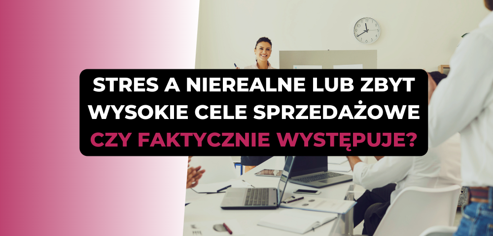 Stres a nierealne lub zbyt wysokie cele sprzedażowe - czy faktycznie występuje i jakie mogą być jego przyczyny, objawy oraz skutki?