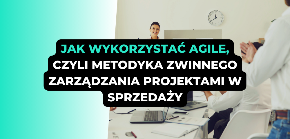 Jak wykorzystać Agile, czyli metodologia zwinnego zarządzania projektami w sprzedaży