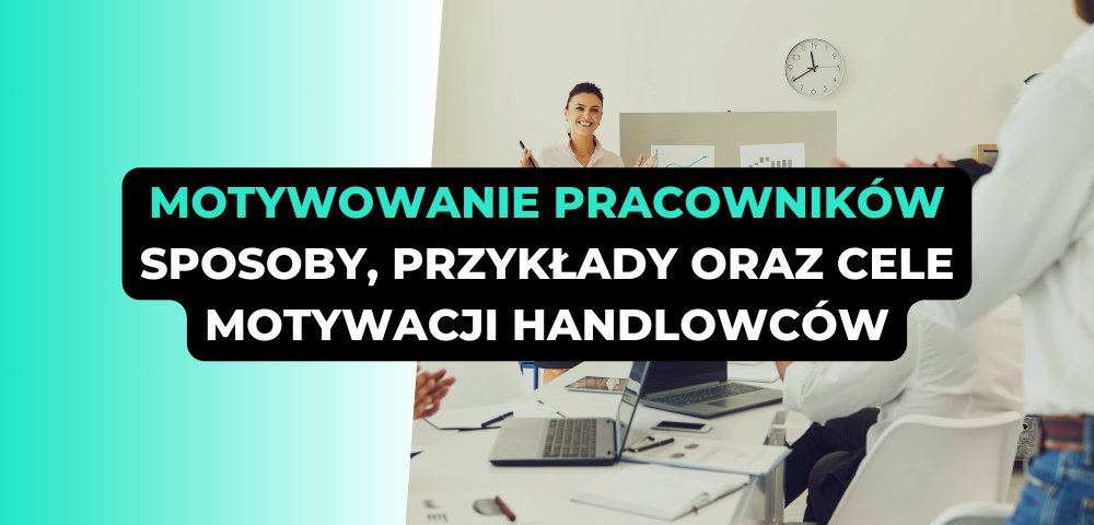 Motywowanie pracowników - sposoby, przykłady oraz cele motywacji handlowców