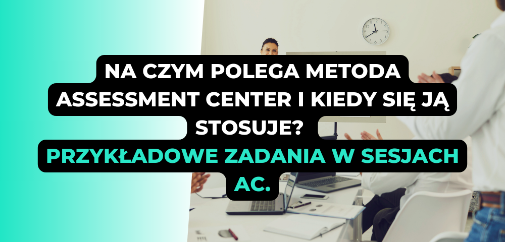 Na czym polega metoda Assessment Center i kiedy się ją stosuje? Przykładowe zadania w sesjach Assessment Centers dla pracowników sprzedaży