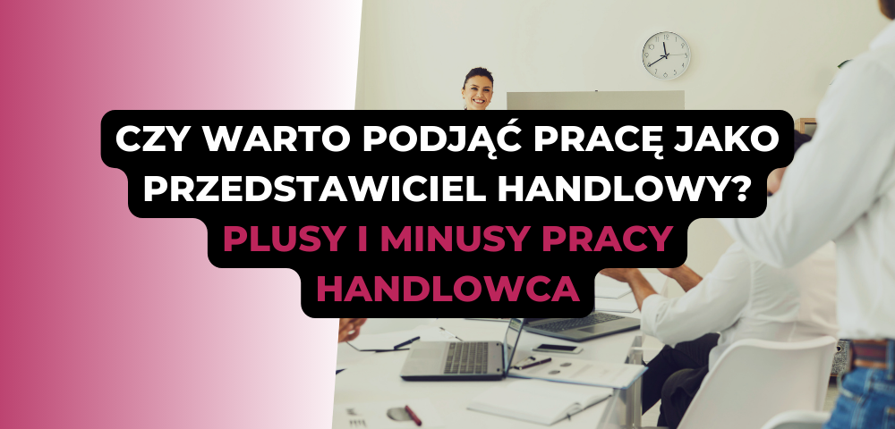 Czy warto podjąć pracę jako przedstawiciel handlowy? Plusy i minusy pracy handlowca