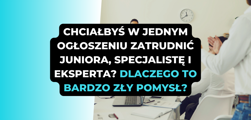 Chciałbyś w jednym ogłoszeniu zatrudnić juniora, specjalistę i eksperta na stanowisko sprzedażowe? Dlaczego to bardzo zły pomysł i lepiej się tego wystrzegać?