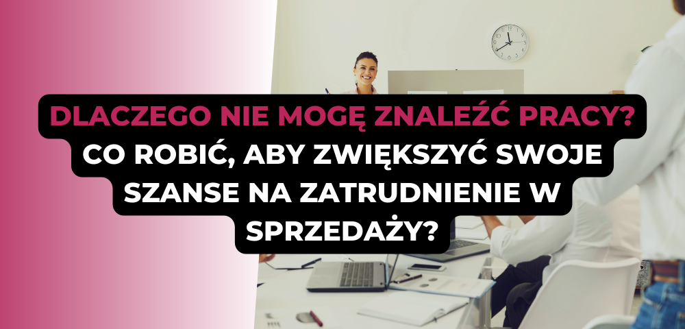 Dlaczego nie mogę znaleźć pracy? Co robić, aby zwiększyć swoje szanse na zatrudnienie w sprzedaży?