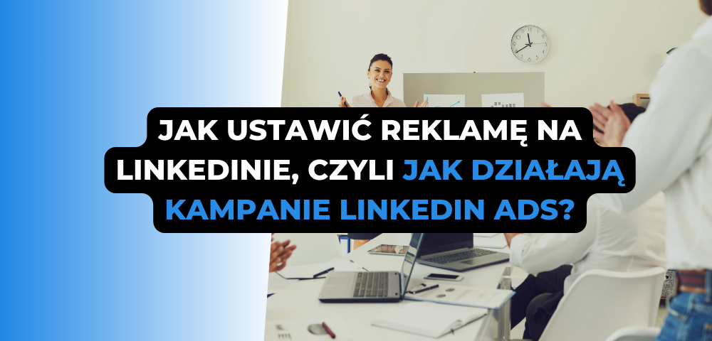 Jak ustawić reklamę na LinkedInie, czyli jak działają kampanie LinkedIn Ads?
