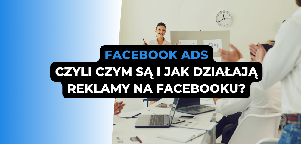 Facebook Ads – czyli czym są i jak działają reklamy na Facebooku?